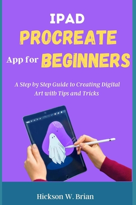 iPad Procreate App For Beginners: A Step By Step Guide to Creating Digital Art with Tips and Tricks. - Brian, Hickson W