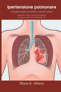 Ipertensione polmonare: una guida completa per pazienti e operatori sanitari: Comprendere sintomi, opzioni di trattamento e strategie per migliorare la qualit della vita