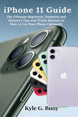 iPhone 11 Guide: The Ultimate Beginners, Dummies and Seniors's Tips and Tricks Manual on How to Use Your Phone Optimally - Buoy, Kyle G