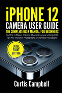iPhone 12 Camera User Guide: The Complete User Manual for Beginners and Pro to Master the Best iPhone 12 Camera Settings with Tips and Tricks for Photography & Cinematic Videography