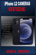 iPhone 12 CAMERAS GUIDE: A Complete Step By Step Tutorial Guide On How To Use The iPhone 12, Pro And Pro Max Camera For Professional Cinematic Videography With Photography Tips And Tricks For Users