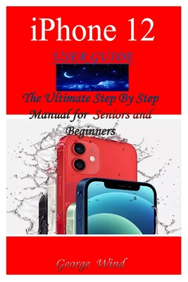 iPhone 12 User Guide: The Ultimate Step By Step Manual for Seniors and Beginners to Master the Apple's iPhone 12 Series with Complete Hands-On Tips and Tricks for iOs 14 - Wind, George