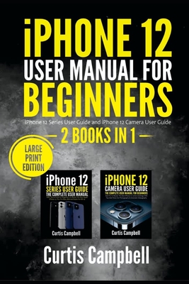 iPhone 12 User Manual for Beginners: 2 BOOKS IN 1- iPhone 12 Series User Guide and iPhone 12 Camera User Guide (Large Print Edition) - Campbell, Curtis