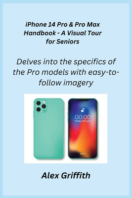 iPhone 14 Pro & Pro Max Handbook - A Visual Tour for Seniors: Delves into the specifics of the Pro models with easy-to-follow imagery. - Griffith, Alex