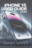 iphone 15 User Guide 2024: Unlock the full potential of your smartphone with this beginner's user-friendly guide and tips to master and maximize your device's capabilities.