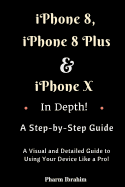 iPhone 8, iPhone 8 Plus and iPhone X in Depth! a Step-By-Step Manual: (A Visual and Detailed Guide to Using Your Device Like a Pro!)