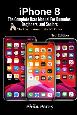 iPhone 8: The Complete User Manual For Dummies, Beginners, and Seniors (The User Manual like No Other) 3rd Edition - Perry, Phila