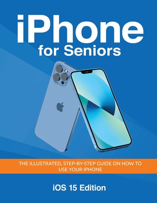 iPhone for Seniors - iOS 15 Edition: The illustrated, Step-by-step guide on how to use iPhone - Wilson, Kevin