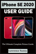 iPhone Se 2020 User Guide: A Complete Step By Step User Manual For Beginner And Senior To Learn How To Use The Iphone Se 2020 With Tips, Shortcuts And Actual Screenshots