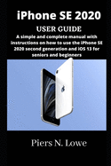iPhone SE 2020 USER GUIDE: A simple and complete manual with instructions on how to use the iPhone SE 2020 second generation and iOS 13 for seniors and beginners