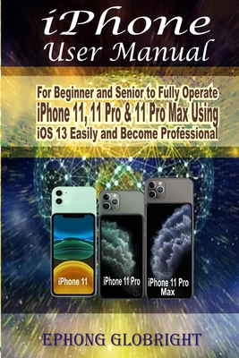 iPhone User Manual: For Beginner and Senior to Fully Operate iPhone 11, 11 Pro & 11 Pro Max Using iOS 13 Easily and Become Professional - Globright, Ephong