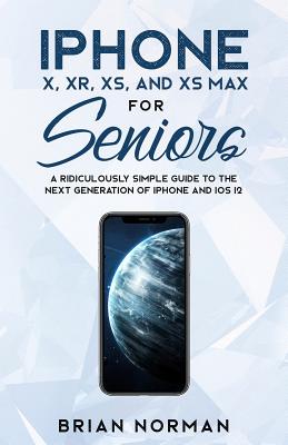 iPhone X, XR, XS, and XS Max for Seniors: A Ridiculously Simple Guide to the Next Generation of iPhone and iOS 12 - Norman, Brian