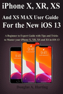 iPhone X, XR, XS and XS Max User Guide for the New iOS 13: A Beginner to Expert Guide with Tips and Tricks to Master your iPhone X, XR, XS and XS in iOS 13