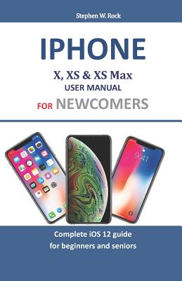 Iphone X, XS & XS Max User Manual For Newcomers: Complete iOS 12 guide for beginners and seniors - Rock, Stephen W