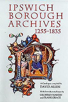 Ipswich Borough Archives 1255-1835: A Catalogue - Allen, David (Compiled by), and Martin, Geoffrey H (Introduction by), and Grace, Frank (Introduction by)