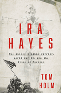 IRA Hayes: The Akimel O'Odham Warrior, World War II, and the Price of Heroism