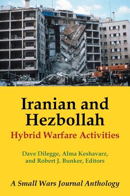 Iranian and Hezbollah Hybrid Warfare Activities: A Small Wars Journal Anthology - Dilegge, Dave, and Keshavarz, Alma (Editor), and Bunker, Robert J (Editor)