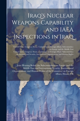 Iraq's Nuclear Weapons Capability and IAEA Inspections in Iraq: Joint Hearing Before the Subcommittees on Europe and the Middle East and International Security, International Organizations, and Human Rights of the Committee on Foreign Affairs, House of R - United States Congress House Commi (Creator)