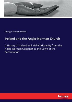 Ireland and the Anglo-Norman Church: A History of Ireland and Irish Christianity from the Anglo-Norman Conquest to the Dawn of the Reformation - Stokes, George Thomas