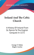 Ireland And The Celtic Church: A History Of Ireland From St. Patrick To The English Conquest In 1172