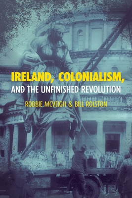 Ireland, Colonialism, and the Unfinished Revolution - McVeigh, Robbie, and Rolston, Bill
