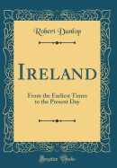 Ireland: From the Earliest Times to the Present Day (Classic Reprint)