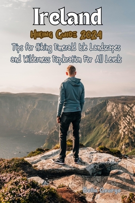 Ireland Hiking Guide 2024 (With Images and Maps): Tips for Hiking Emerald Isle Landscapes and Wilderness Exploration For All Levels - George, Bella