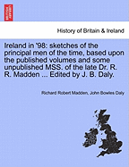 Ireland in '98: Sketches of the Principal Men of the Time, Based Upon the Published Volumes and Some Unpublished Mss. of the Late Dr. R. R. Madden ... Edited by J. B. Daly.