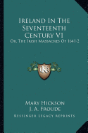 Ireland In The Seventeenth Century V1: Or, The Irish Massacres Of 1641-2: Their Causes And Results