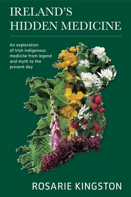 Ireland's Hidden Medicine: An Exploration of Irish Indigenous Medicine from Legend and Myth to the Present Day - Kingston, Rosarie