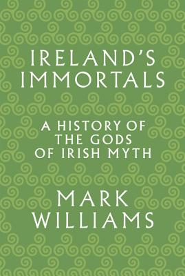 Ireland's Immortals: A History of the Gods of Irish Myth - Williams, Mark, PhD