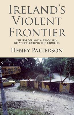 Ireland's Violent Frontier: The Border and Anglo-Irish Relations During the Troubles - Patterson, H.