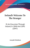 Ireland's Welcome to the Stranger: Or an Excursion Through Ireland, in 1844 & 1845, for the Purpose of Personally Investigating the Condition of the Poor. by A. Nicholson