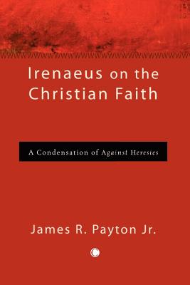 Irenaeus on the Christian Faith: A Condensation of 'Against Heresies' - Payton, James R