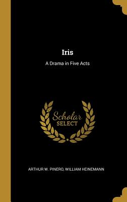 Iris: A Drama in Five Acts - Pinero, Arthur W, and William Heinemann (Creator)