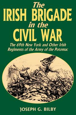 Irish Brigade in the Civil War: The 69th New York and Other Irish Regiments of the Army of the Potomac - Bilby, Joseph G