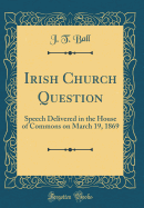 Irish Church Question: Speech Delivered in the House of Commons on March 19, 1869 (Classic Reprint)