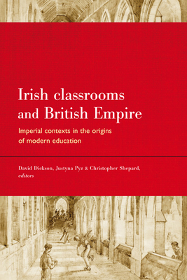Irish Classrooms and British Empire: Imperial Contexts in the Origins of Modern Education - Dickson, David (Editor), and Pyz, Justyna (Editor), and Shepard, Christopher (Editor)