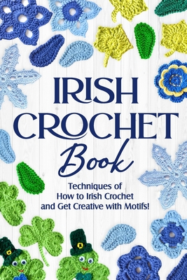 Irish Crochet Book: Techniques of How to Irish Crochet and Get Creative with Motifs!: Crochet Irish Patterns - Browne, Alex