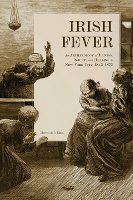 Irish Fever: An Archaeology of Illness, Injury, and Healing in New York City, 1845-1875 - Linn, Meredith