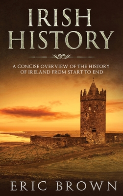 Irish History: A Concise Overview of the History of Ireland From Start to End - Brown, Eric