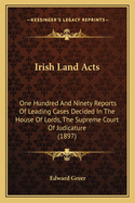 Irish Land Acts: One Hundred and Ninety Reports of Leading Cases Decided in the House of Lords, the Supreme Court of Judicature (1897)