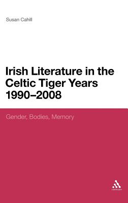 Irish Literature in the Celtic Tiger Years 1990 to 2008: Gender, Bodies, Memory - Cahill, Susan, Dr.