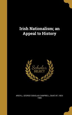 Irish Nationalism; An Appeal to History - Argyll, George Douglas Campbell Duke of (Creator)