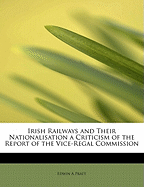 Irish Railways and Their Nationalisation a Criticism of the Report of the Vice-Regal Commission