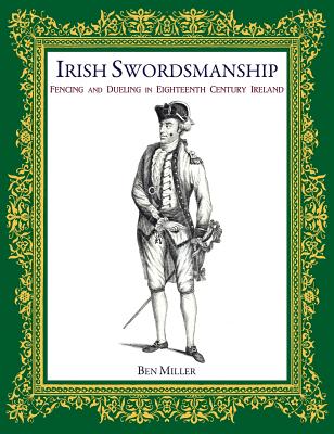 Irish Swordsmanship: Fencing and Dueling in Eighteenth Century Ireland - Miller, Ben