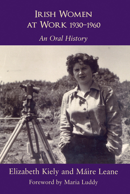 Irish Women at Work, 1930-1960: An Oral History - Kiely, Elizabeth, and Leane, Maire, and Luddy, Maria (Foreword by)