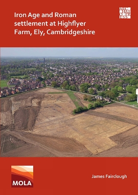 Iron Age and Roman Settlement at Highflyer Farm, Ely, Cambridgeshire - Fairclough, James