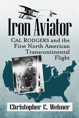 Iron Aviator: Cal Rodgers and the First North American Transcontinental Flight - Wehner, Christopher C