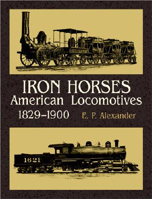 Iron Horses: American Locomotives 1829-1900 - Alexander, Edwin P
